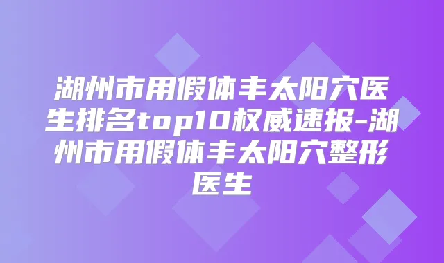 湖州市用假体丰太阳穴医生排名top10速报-湖州市用假体丰太阳穴整形医生