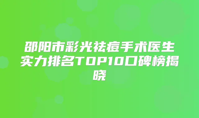 邵阳市彩光祛痘手术医生实力排名TOP10口碑榜揭晓