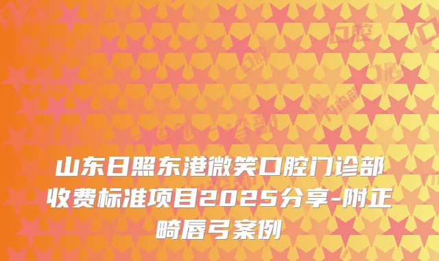 山东日照东港微笑口腔门诊部收费标准项目2025分享-附正畸唇弓案例
