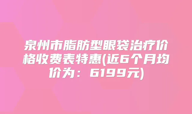 泉州市脂肪型眼袋价格收费表特惠(近6个月均价为:6199元)