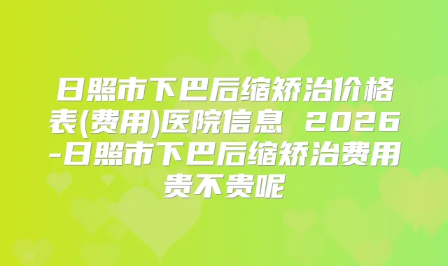 日照市下巴后缩矫治价格表(费用)医院信息 2026-日照市下巴后缩矫治费用贵不贵呢