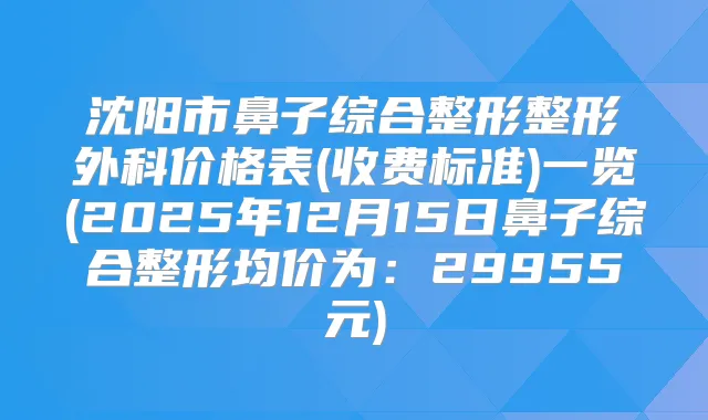 沈阳市鼻子综合整形整形外科价格表(收费标准)一览(2025年12月15日鼻子综合整形均价为：29955元)