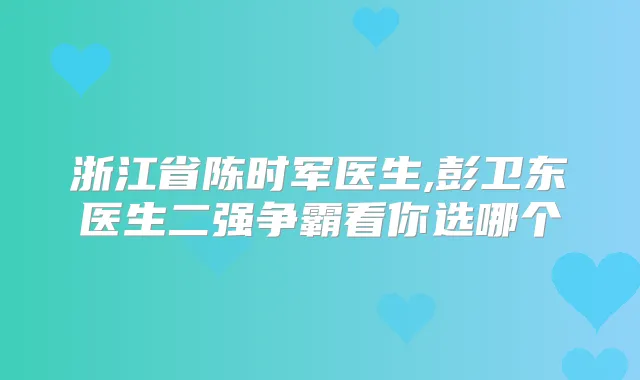 浙江省陈时军医生,彭卫东医生二强争霸看你选哪个