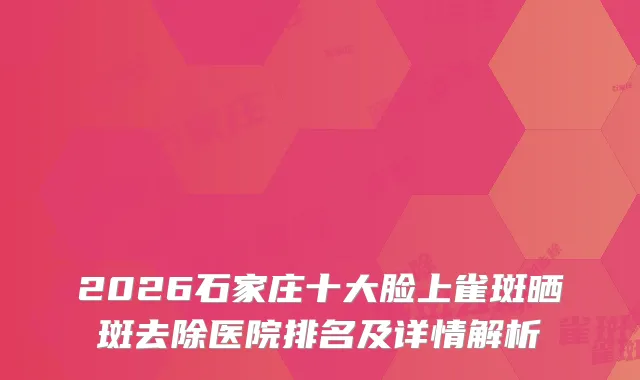 2026石家庄十大脸上雀斑晒斑去除医院排名及详情解析