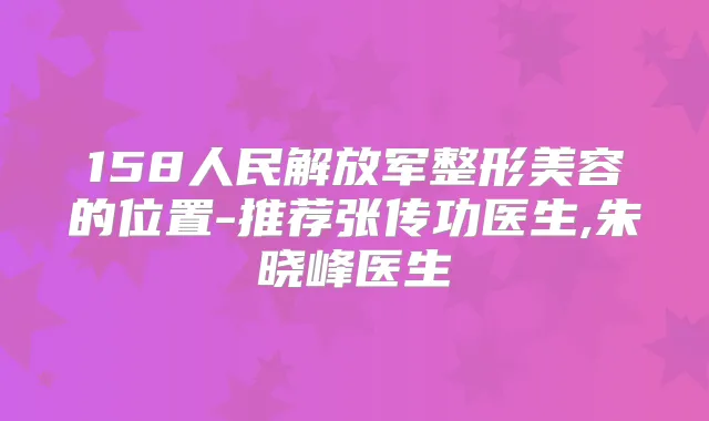 158人民解放军整形美容的位置-推荐张传功医生,朱晓峰医生