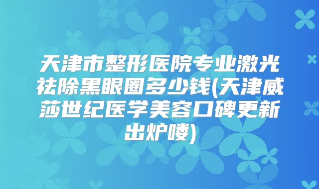 天津市整形医院专业激光祛除黑眼圈多少钱(天津威莎世纪医学美容口碑更新出炉喽)
