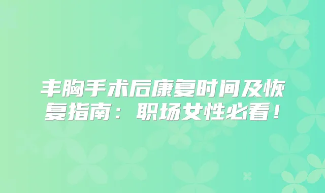 丰胸手术后康复时间及恢复指南:职场女性必看!