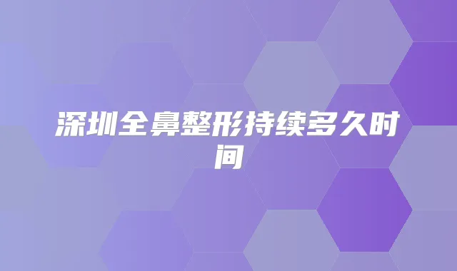 深圳全鼻整形持续多久时间