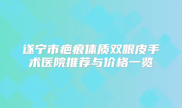 遂宁市疤痕体质双眼皮手术医院推荐与价格一览