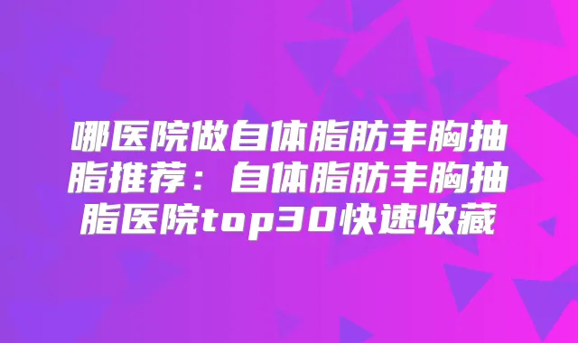 哪医院做自体脂肪丰胸抽脂推荐:自体脂肪丰胸抽脂医院top30快速收藏