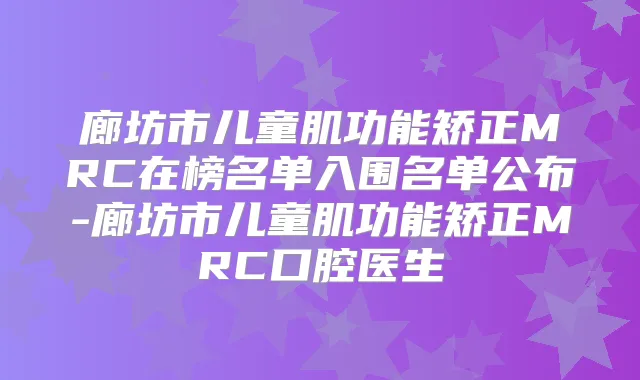 廊坊市儿童肌功能矫正MRC在榜名单入围名单公布-廊坊市儿童肌功能矫正MRC口腔医生
