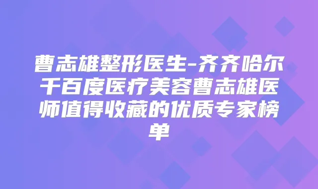 曹志雄整形医生-齐齐哈尔千百度医疗美容曹志雄医师值得收藏的优质专家榜单