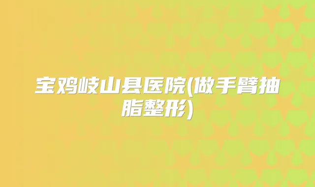 宝鸡岐山县医院(做手臂抽脂整形)