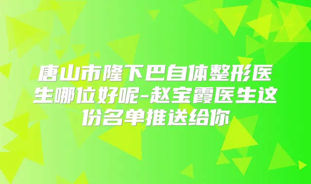 唐山市隆下巴自体整形医生哪位好呢-赵宝霞医生这份名单推送给你