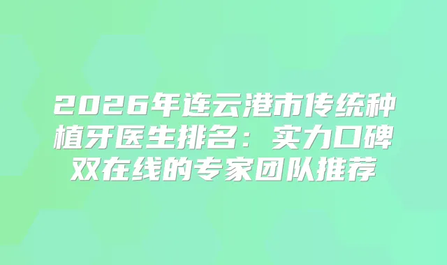 2026年连云港市传统种植牙医生排名:实力口碑双在线的专家团队推荐