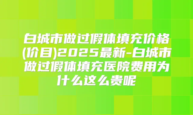 白城市做过假体填充价格(价目)2025新-白城市做过假体填充医院费用为什么这么贵呢
