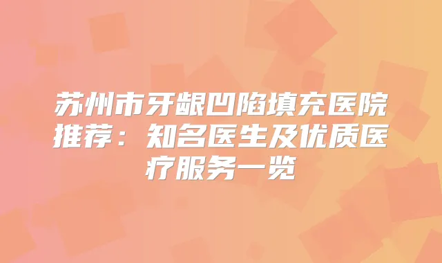 苏州市牙龈凹陷填充医院推荐：知名医生及优质医疗服务一览