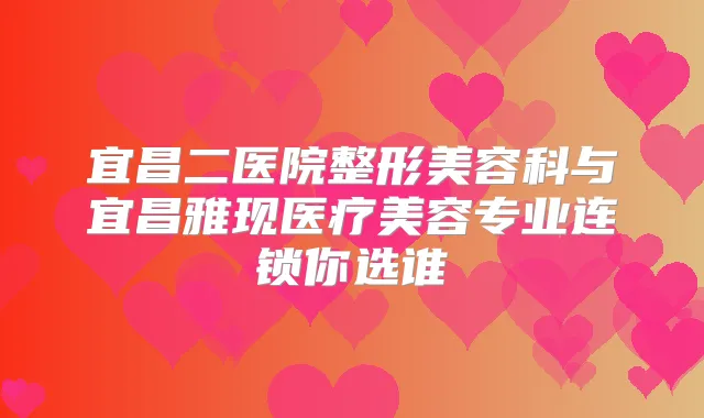 宜昌二医院整形美容科与宜昌雅现医疗美容专业连锁你选谁