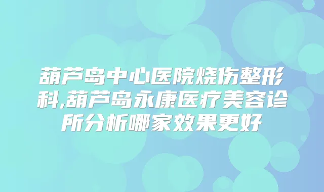 葫芦岛中心医院烧伤整形科,葫芦岛永康医疗美容诊所分析哪家效果更好