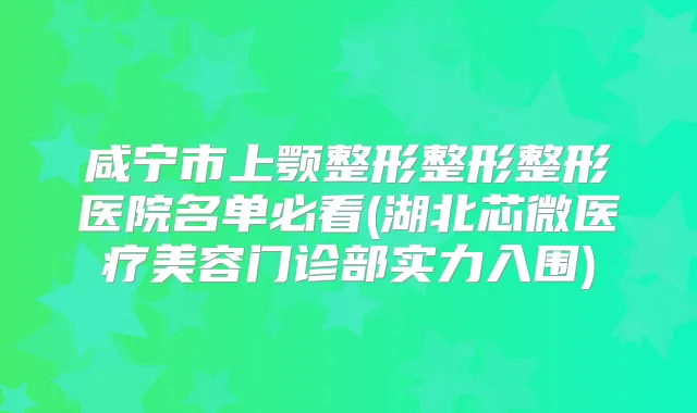 咸宁市上颚整形整形整形医院名单必看(湖北芯微医疗美容门诊部实力入围)