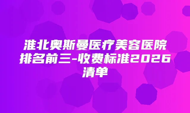 淮北奥斯曼医疗美容医院排名前三-收费标准2026清单