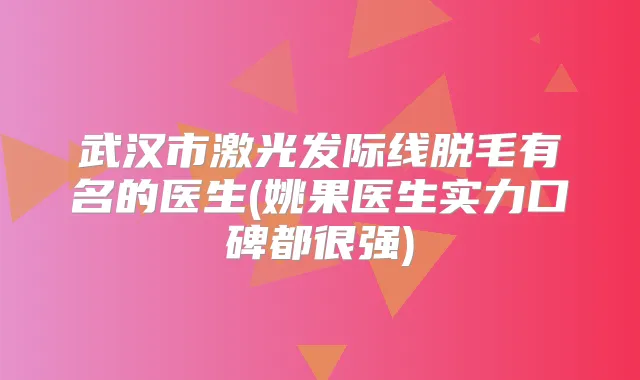 武汉市激光发际线脱毛有名的医生(姚果医生实力口碑都很强)