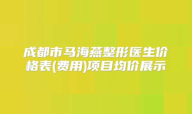 成都市马海燕整形医生价格表(费用)项目均价展示