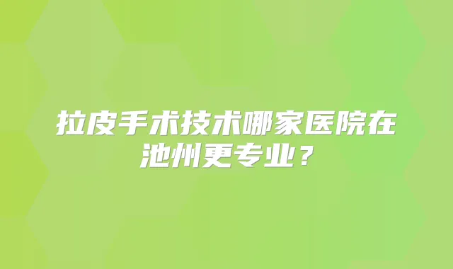 拉皮手术技术哪家医院在池州更专业?