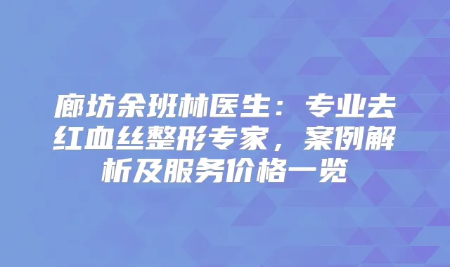 廊坊余班林医生:专业去红血丝整形专家,案例解析及服务价格一览