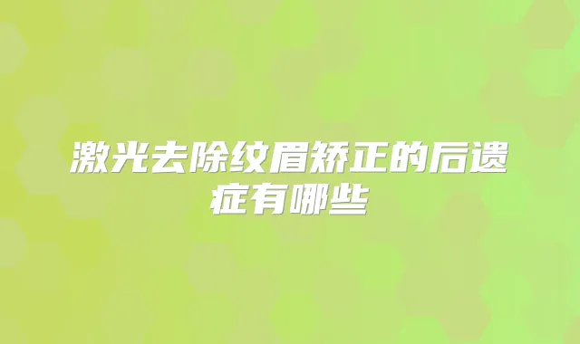激光去除纹眉矫正的后遗症有哪些