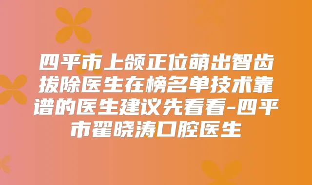 四平市上颌正位萌出智齿拔除医生在榜名单技术靠谱的医生建议先看看-四平市翟晓涛口腔医生