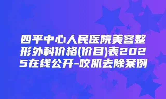 四平中心人民医院美容整形外科价格(价目)表2025在线公开-咬肌去除案例
