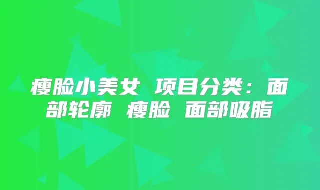 瘦脸小美女 项目分类：面部轮廓 瘦脸 面部吸脂