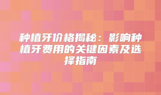 种植牙价格揭秘：影响种植牙费用的关键因素及选择指南