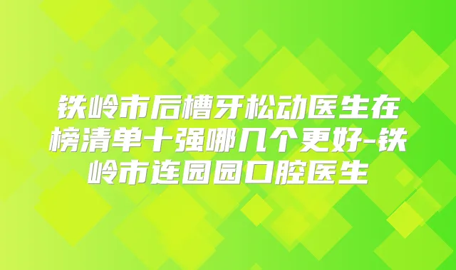 铁岭市后槽牙松动医生在榜清单十强哪几个更好-铁岭市连园园口腔医生
