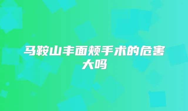 马鞍山丰面颊手术的危害大吗