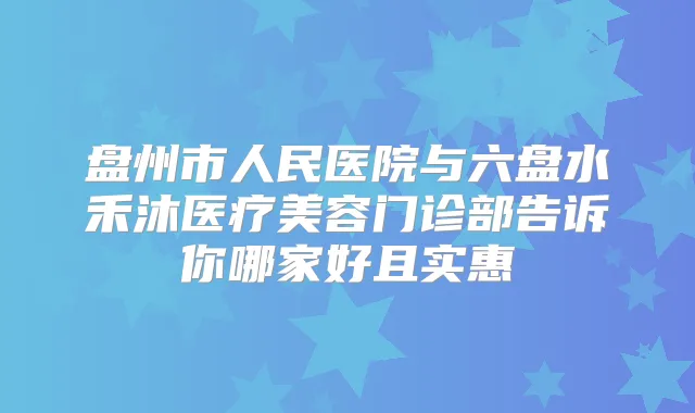 盘州市人民医院与六盘水禾沐医疗美容门诊部告诉你哪家好且实惠