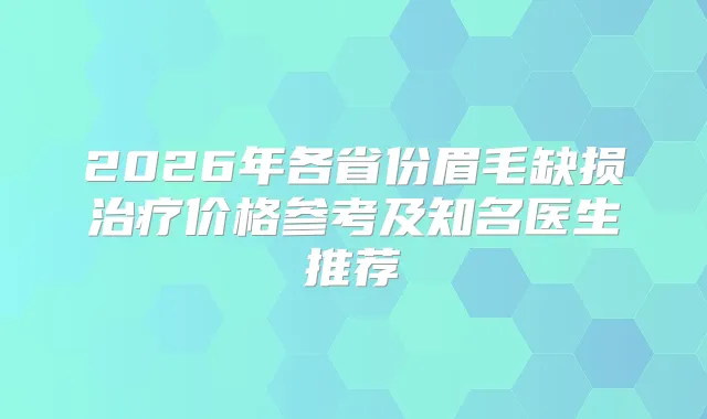 2026年各省份眉毛缺损价格参考及知名医生推荐