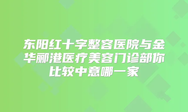 东阳红十字整容医院与金华郦港医疗美容门诊部你比较中意哪一家