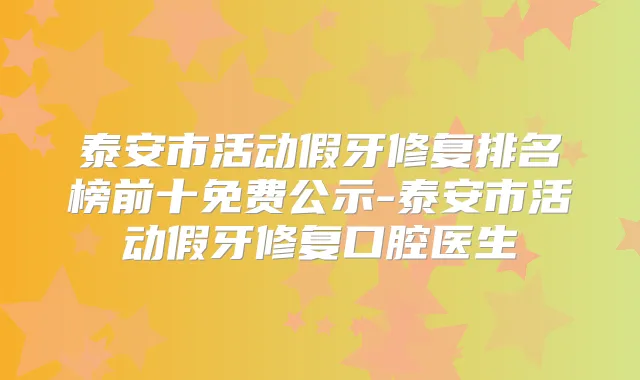 泰安市活动假牙修复排名榜前十免费公示-泰安市活动假牙修复口腔医生
