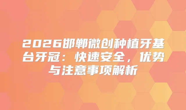 2026邯郸微创种植牙基台牙冠：快速安全，优势与注意事项解析
