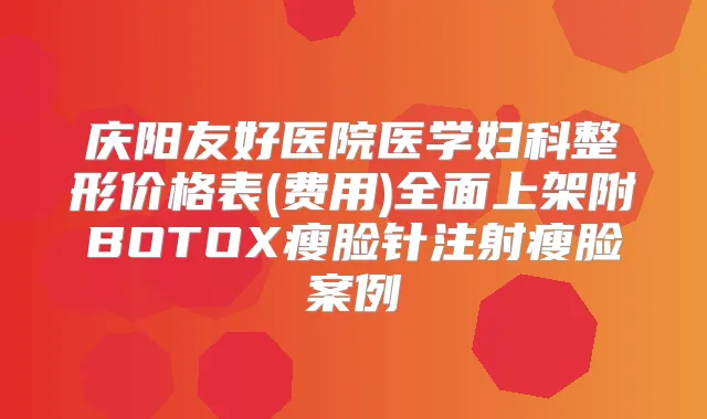 庆阳友好医院医学妇科整形价格表(费用)全面上架附BOTOX瘦脸针注射瘦脸案例
