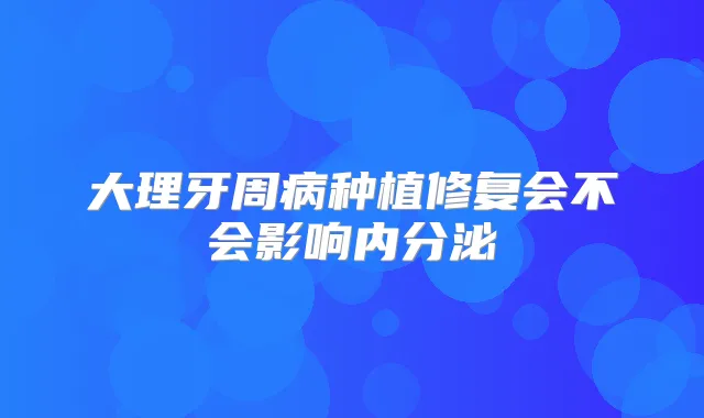 大理牙周病种植修复会不会影响内分泌