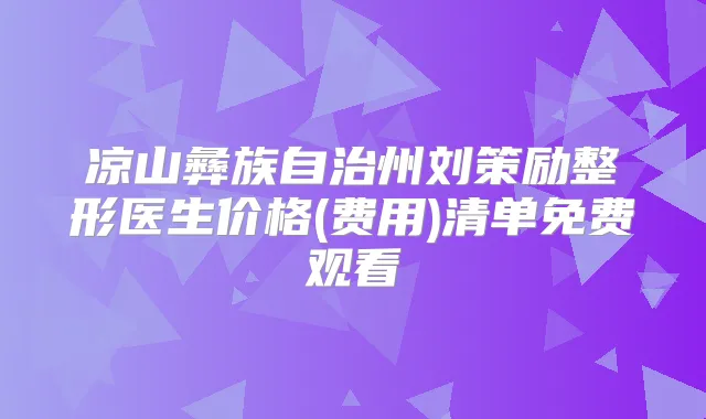 凉山彝族自治州刘策励整形医生价格(费用)清单免费观看