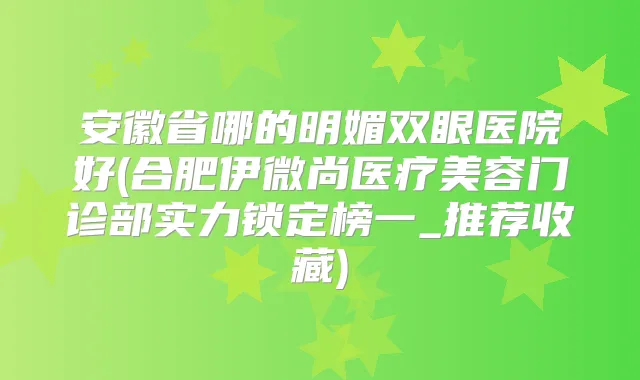 安徽省哪的明媚双眼医院好(合肥伊微尚医疗美容门诊部实力锁定榜一_推荐收藏)