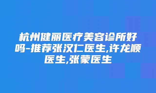 杭州健丽医疗美容诊所好吗-推荐张汉仁医生,许龙顺医生,张蒙医生
