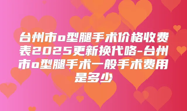 台州市o型腿手术价格收费表2025更新换代咯-台州市o型腿手术一般手术费用是多少