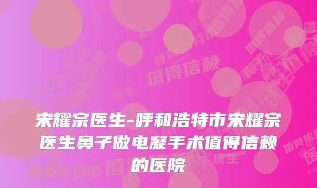 宋耀宗医生-呼和浩特市宋耀宗医生鼻子做电凝手术值得信赖的医院