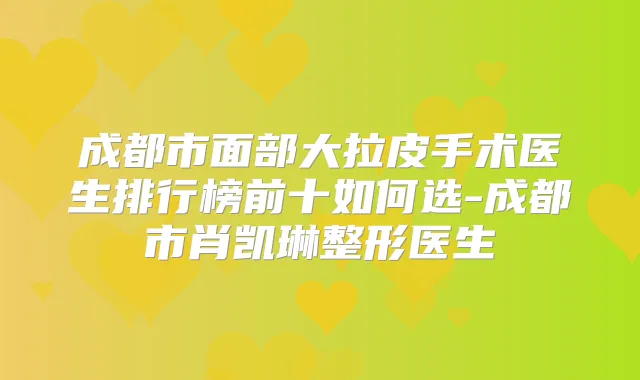 成都市面部大拉皮手术医生排行榜前十如何选-成都市肖凯琳整形医生