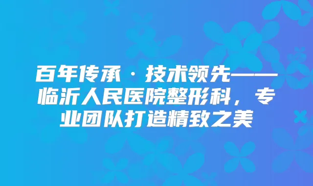百年传承·技术领先——临沂人民医院整形科，专业团队打造精致之美